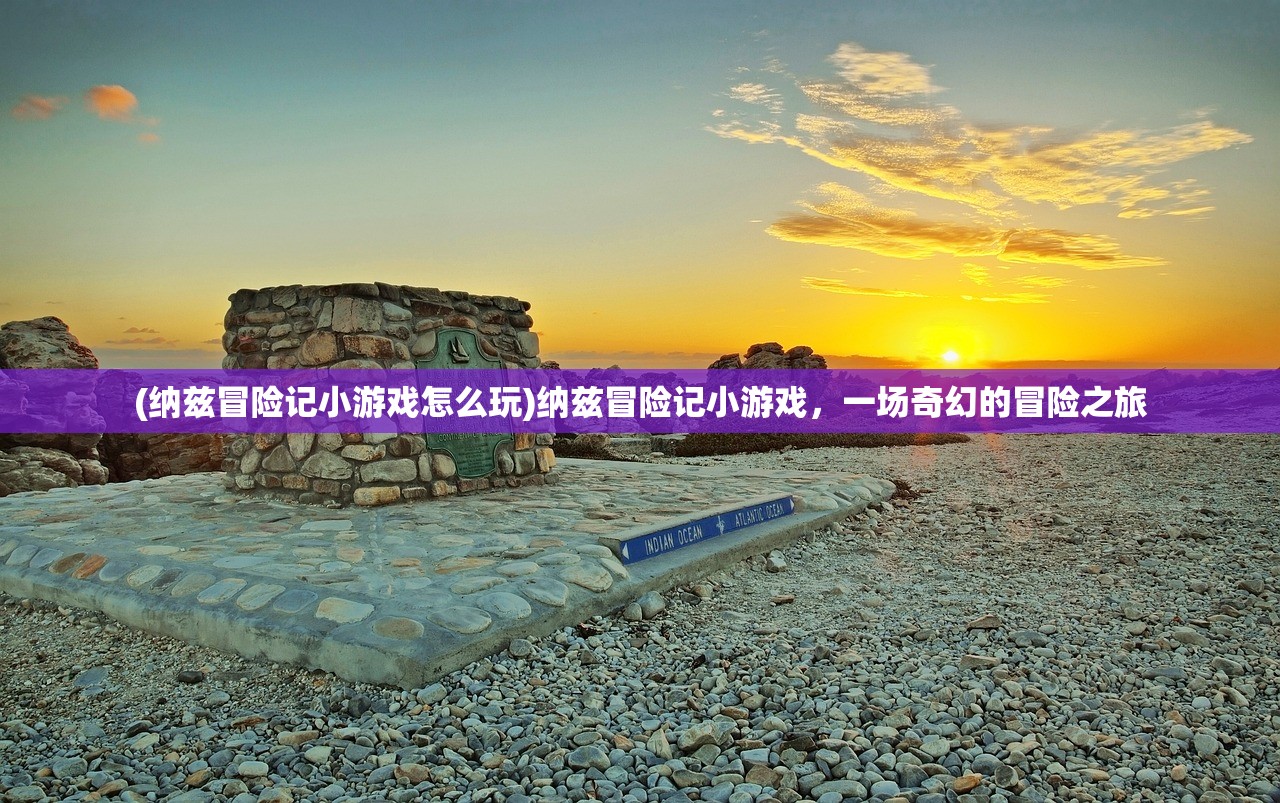 (纳兹冒险记小游戏怎么玩)纳兹冒险记小游戏，一场奇幻的冒险之旅
