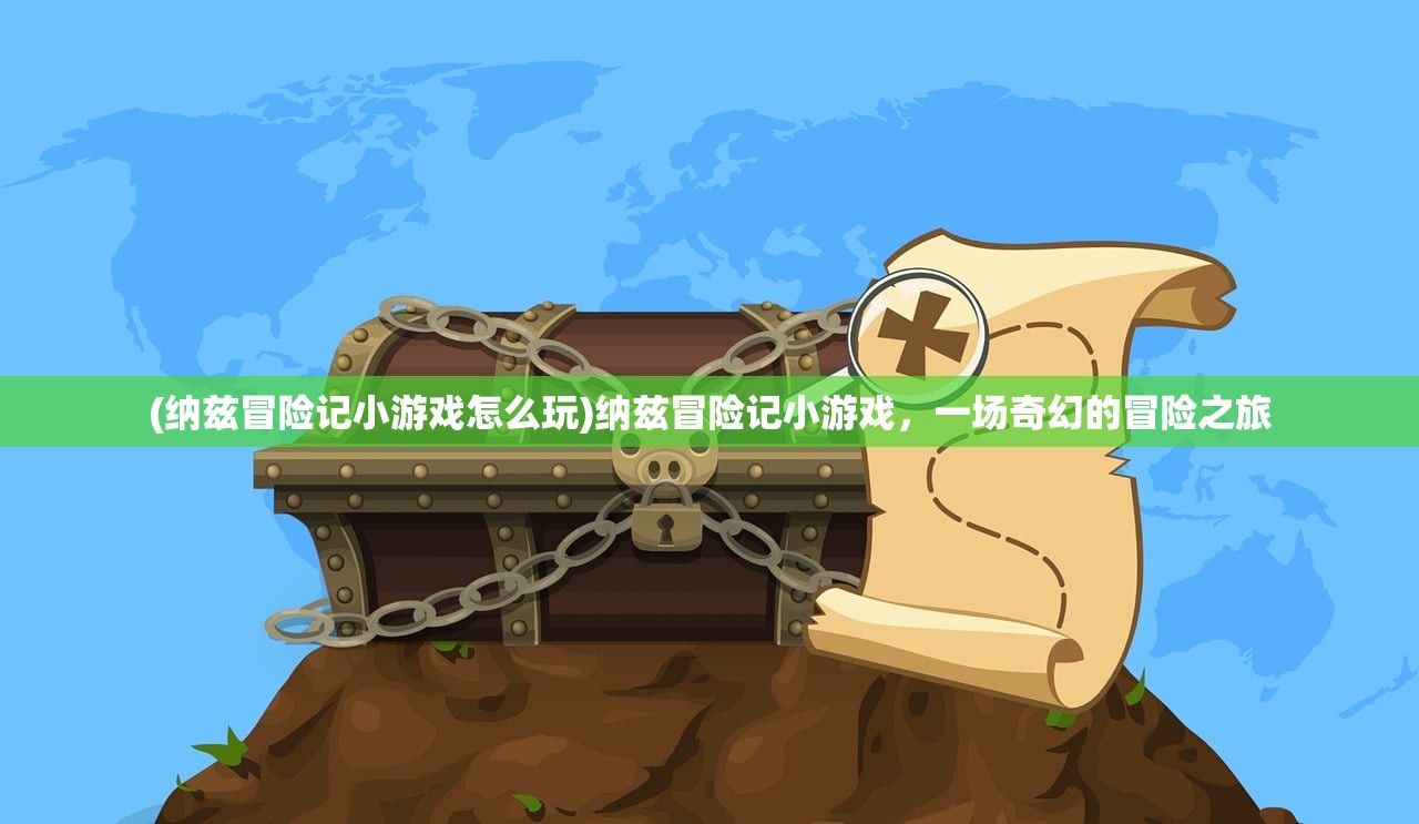 (纳兹冒险记小游戏怎么玩)纳兹冒险记小游戏，一场奇幻的冒险之旅