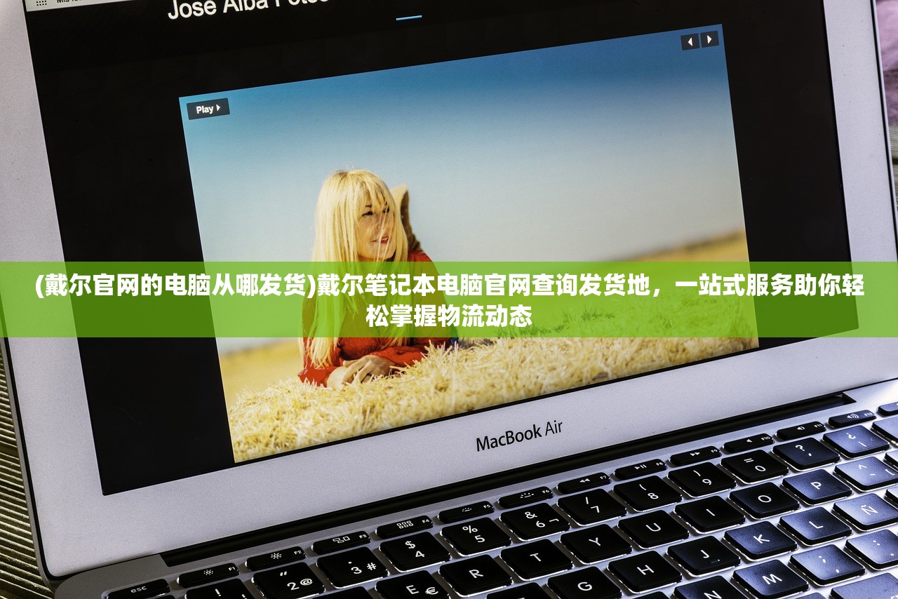 (戴尔官网的电脑从哪发货)戴尔笔记本电脑官网查询发货地，一站式服务助你轻松掌握物流动态