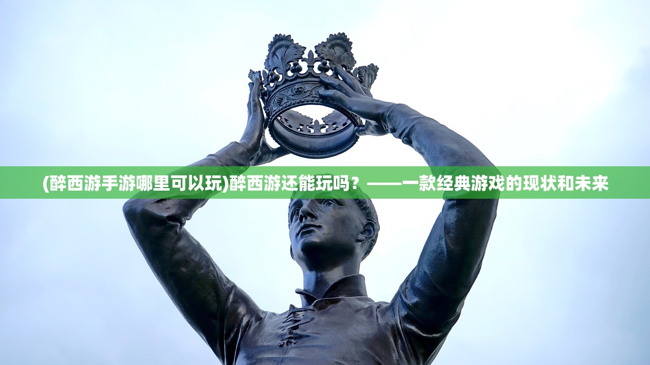 (醉西游手游哪里可以玩)醉西游还能玩吗？——一款经典游戏的现状和未来