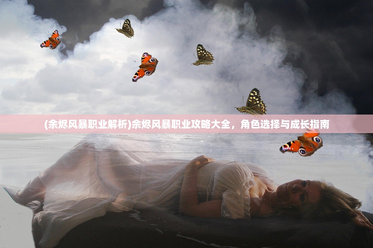 (余烬风暴职业解析)余烬风暴职业攻略大全，角色选择与成长指南