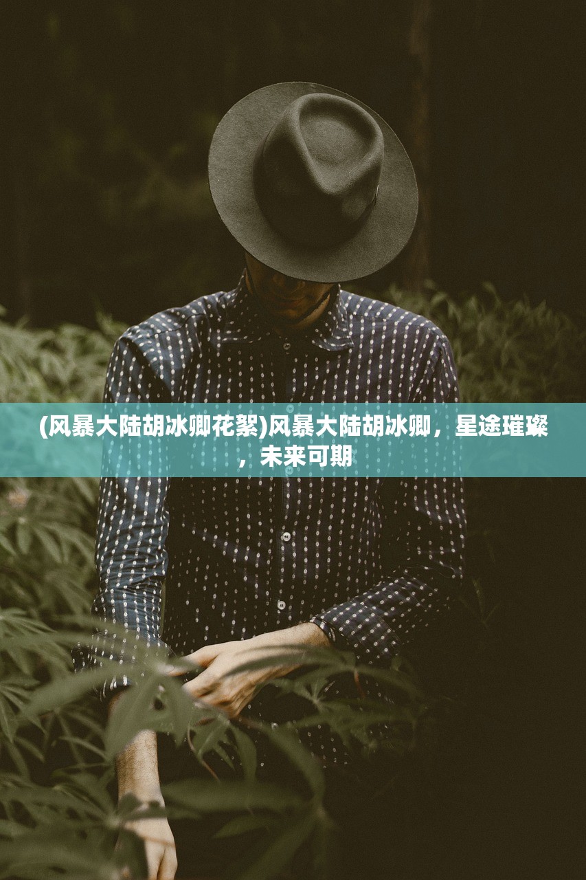 (风暴大陆胡冰卿花絮)风暴大陆胡冰卿，星途璀璨，未来可期