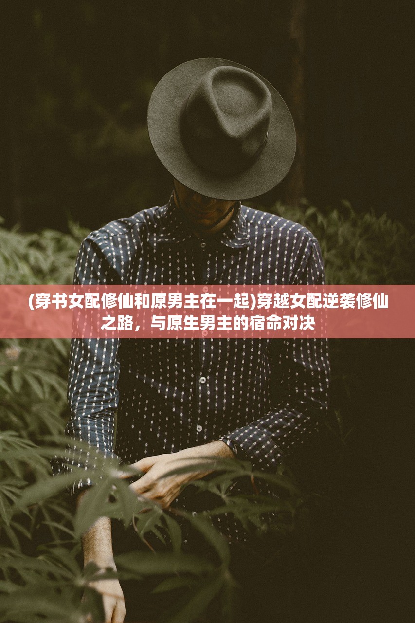 (穿书女配修仙和原男主在一起)穿越女配逆袭修仙之路，与原生男主的宿命对决