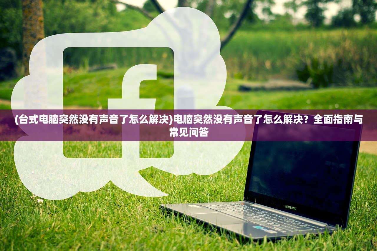 (台式电脑突然没有声音了怎么解决)电脑突然没有声音了怎么解决？全面指南与常见问答