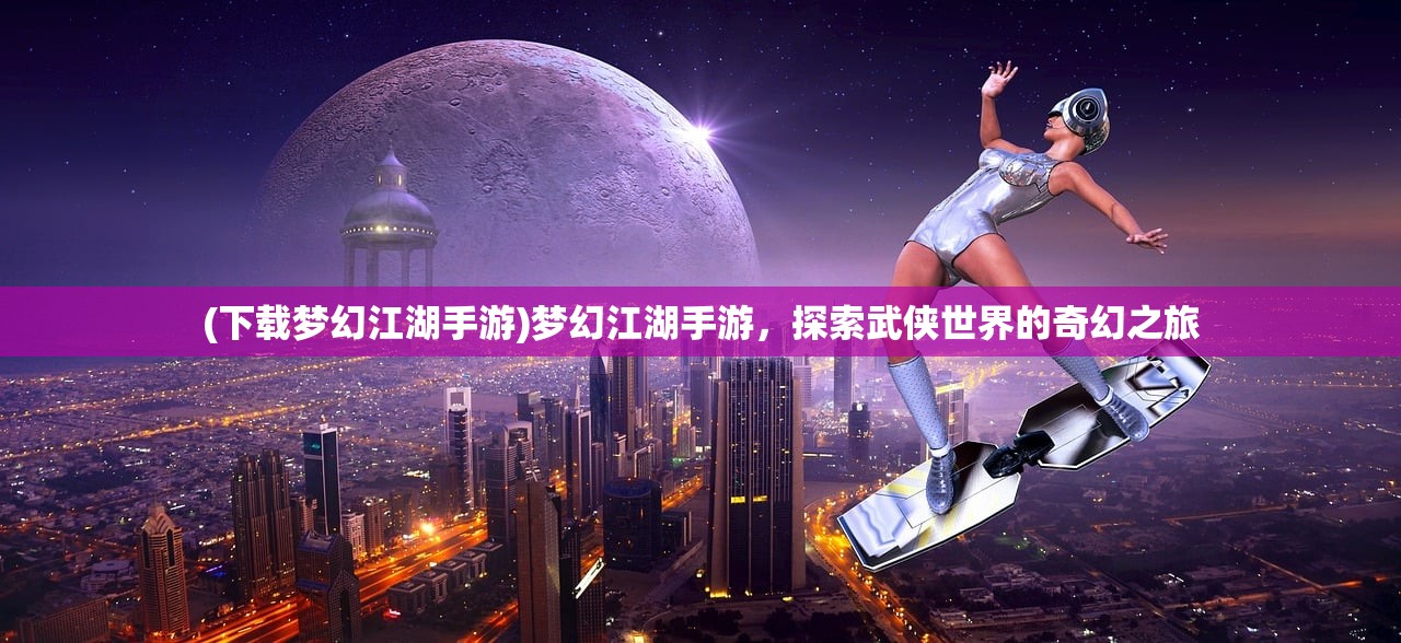(下载梦幻江湖手游)梦幻江湖手游，探索武侠世界的奇幻之旅