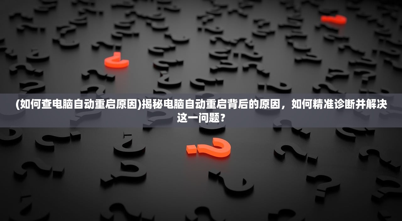 (如何查电脑自动重启原因)揭秘电脑自动重启背后的原因，如何精准诊断并解决这一问题？