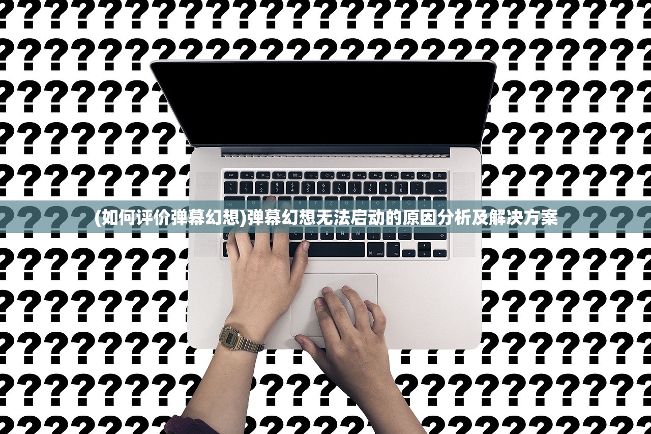 (如何评价弹幕幻想)弹幕幻想无法启动的原因分析及解决方案