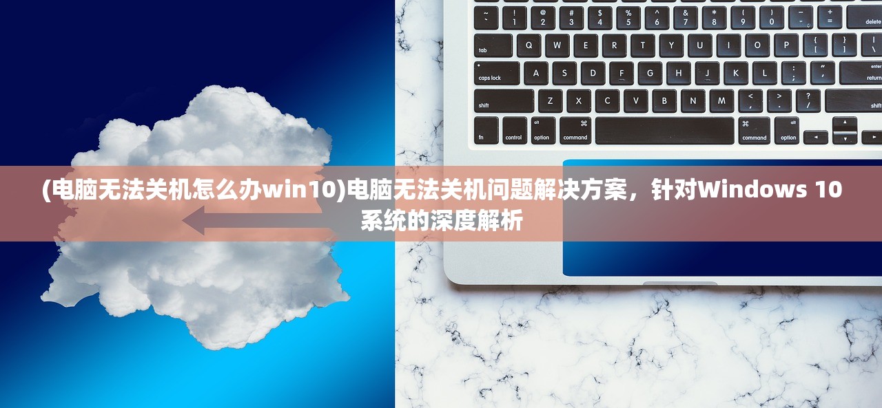 (电脑无法关机怎么办win10)电脑无法关机问题解决方案，针对Windows 10系统的深度解析