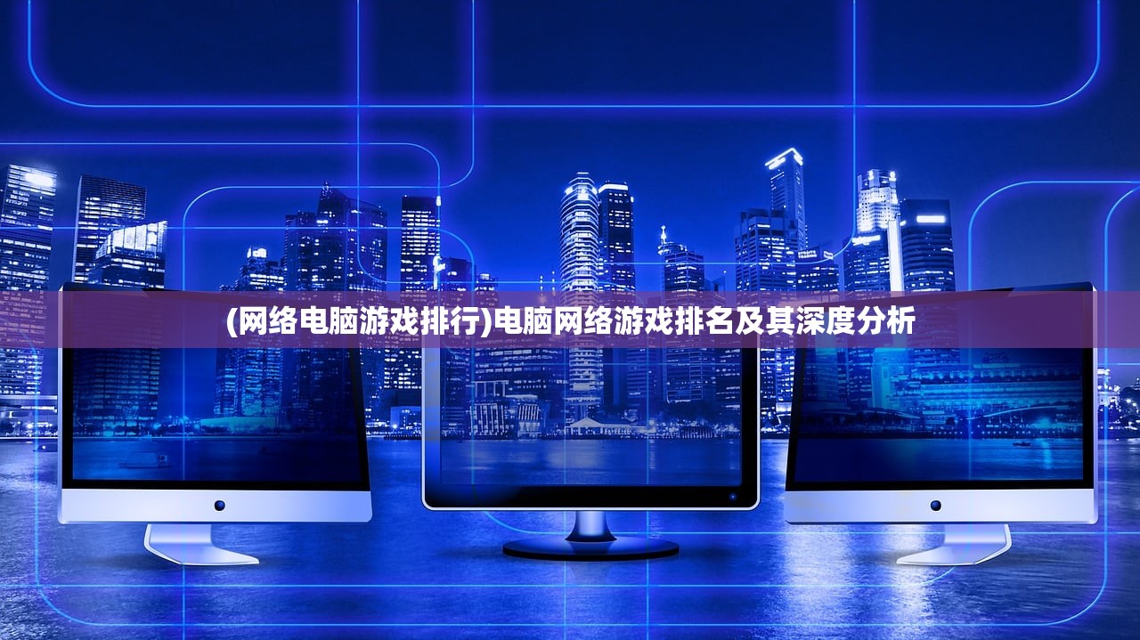 (网络电脑游戏排行)电脑网络游戏排名及其深度分析