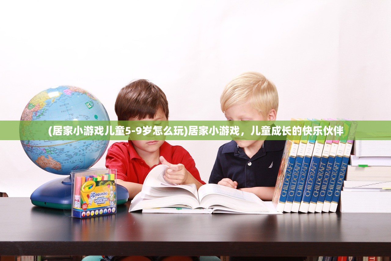 (居家小游戏儿童5-9岁怎么玩)居家小游戏，儿童成长的快乐伙伴