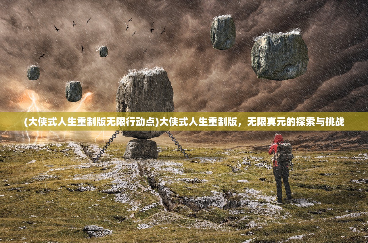 (大侠式人生重制版无限行动点)大侠式人生重制版，无限真元的探索与挑战