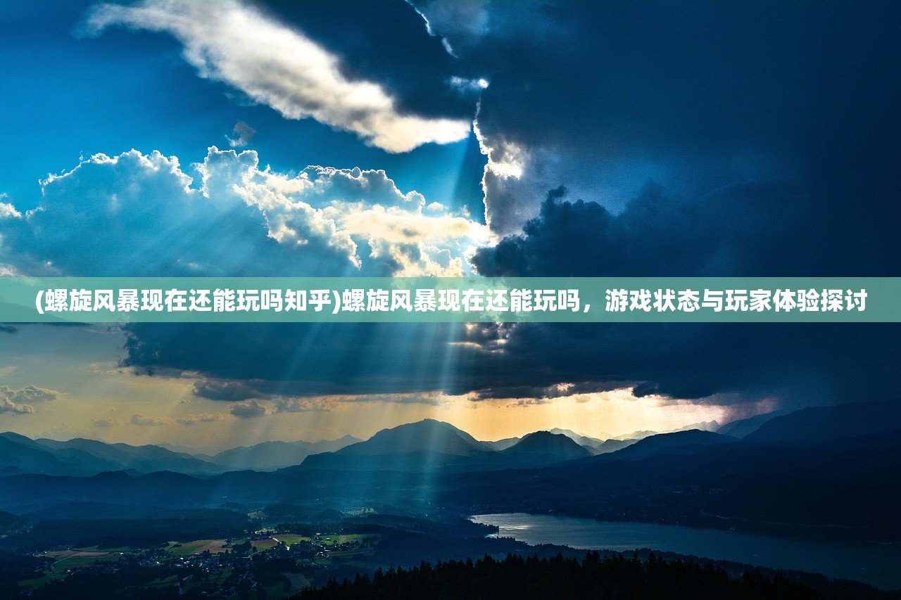 (螺旋风暴现在还能玩吗知乎)螺旋风暴现在还能玩吗，游戏状态与玩家体验探讨