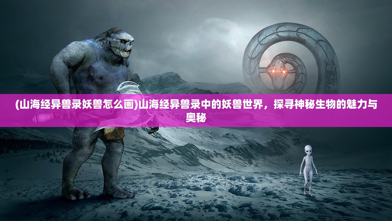 (山海经异兽录妖兽怎么画)山海经异兽录中的妖兽世界，探寻神秘生物的魅力与奥秘