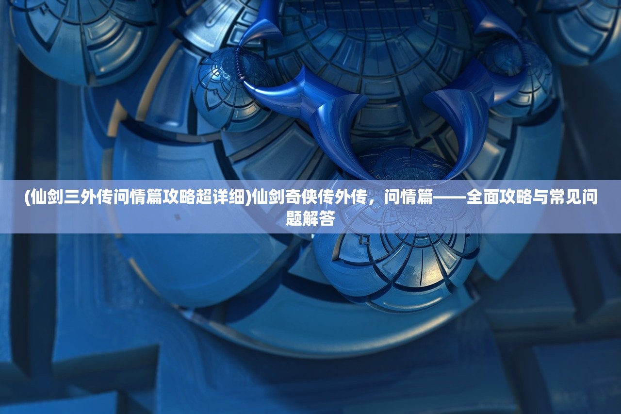 (仙剑三外传问情篇攻略超详细)仙剑奇侠传外传，问情篇——全面攻略与常见问题解答