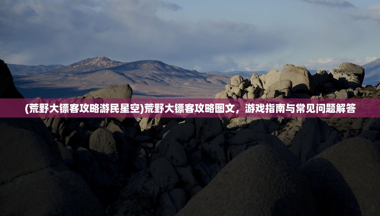 (荒野大镖客攻略游民星空)荒野大镖客攻略图文，游戏指南与常见问题解答