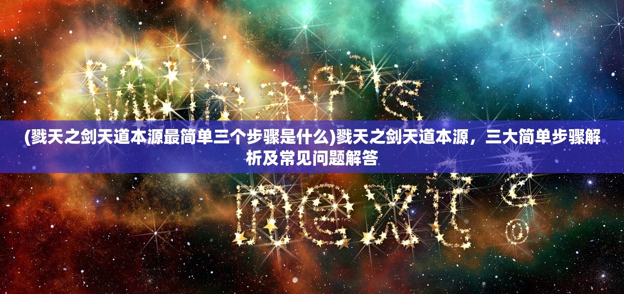 (戮天之剑天道本源最简单三个步骤是什么)戮天之剑天道本源，三大简单步骤解析及常见问题解答