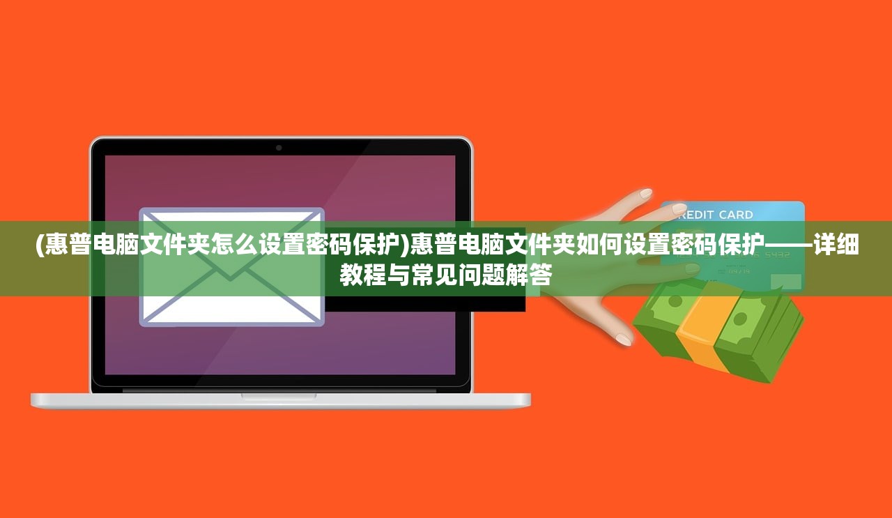 (惠普电脑文件夹怎么设置密码保护)惠普电脑文件夹如何设置密码保护——详细教程与常见问题解答