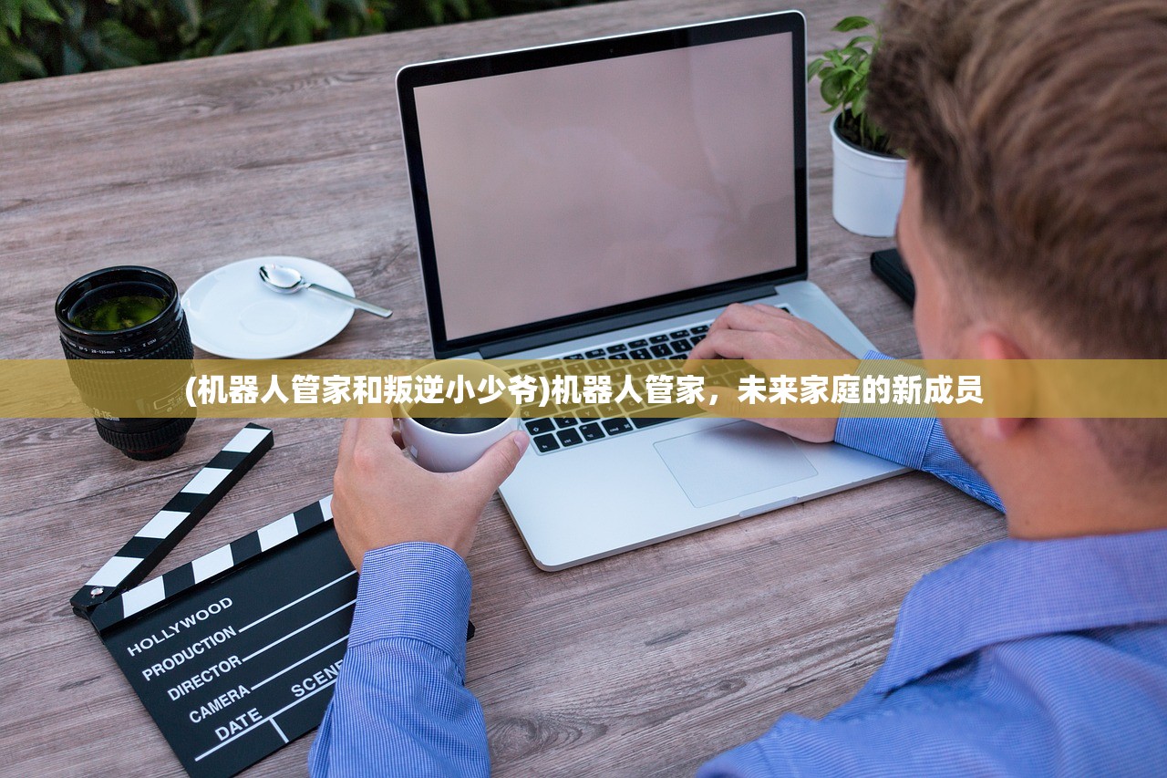 (机器人管家和叛逆小少爷)机器人管家，未来家庭的新成员