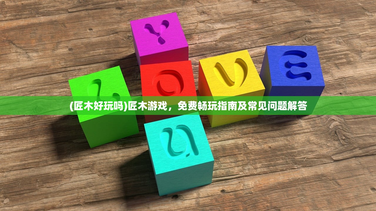 (匠木好玩吗)匠木游戏，免费畅玩指南及常见问题解答