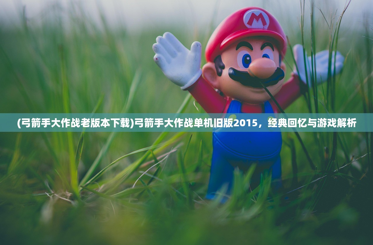 (弓箭手大作战老版本下载)弓箭手大作战单机旧版2015，经典回忆与游戏解析