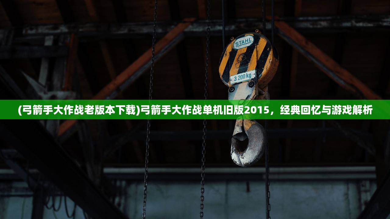 (弓箭手大作战老版本下载)弓箭手大作战单机旧版2015，经典回忆与游戏解析