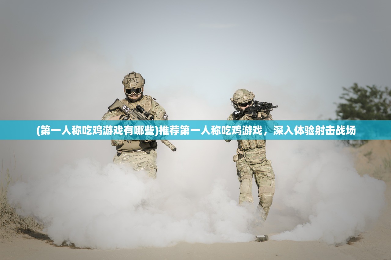 (第一人称吃鸡游戏有哪些)推荐第一人称吃鸡游戏，深入体验射击战场