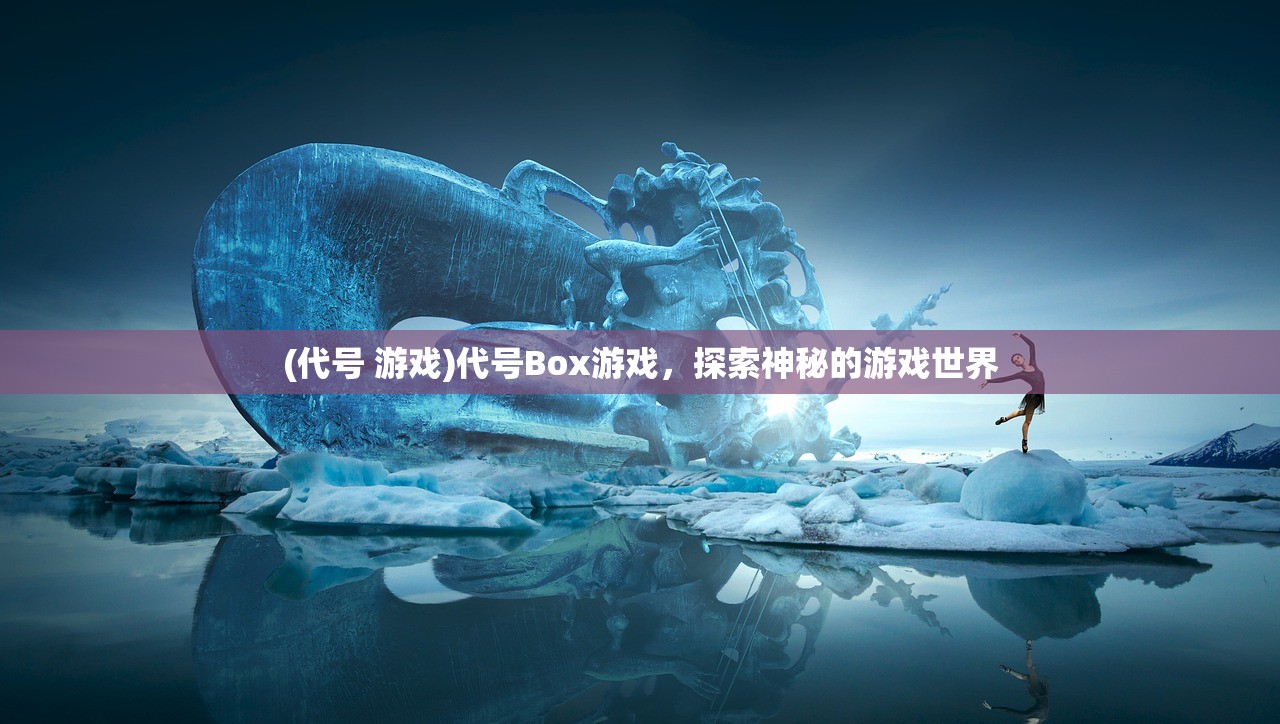 (代号 游戏)代号Box游戏，探索神秘的游戏世界