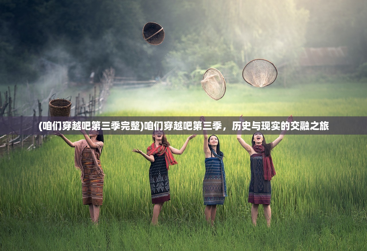 (咱们穿越吧第三季完整)咱们穿越吧第三季，历史与现实的交融之旅