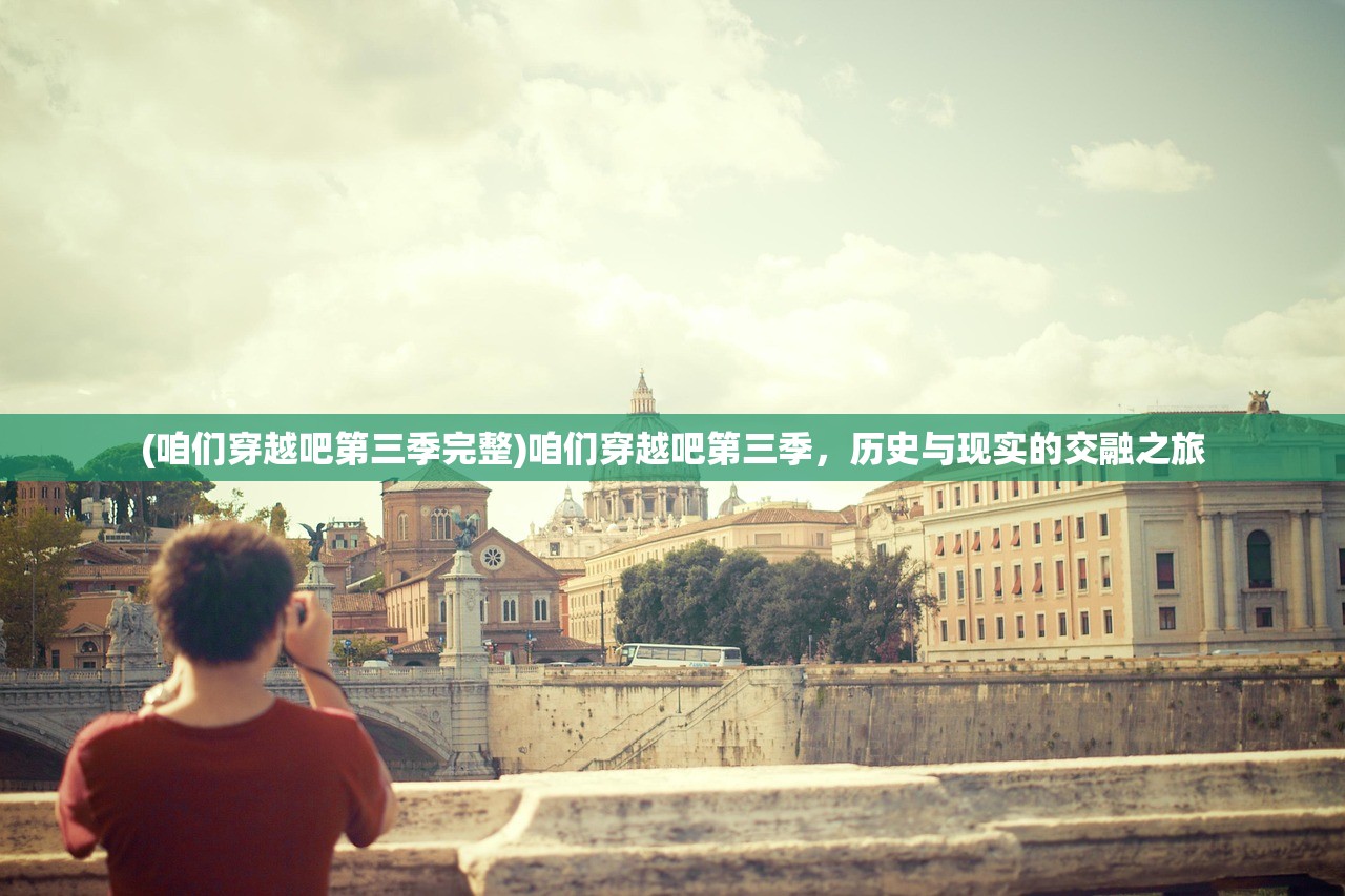 (咱们穿越吧第三季完整)咱们穿越吧第三季，历史与现实的交融之旅