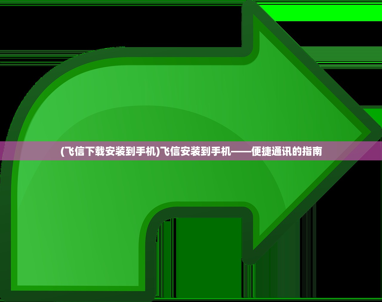(飞信下载安装到手机)飞信安装到手机——便捷通讯的指南