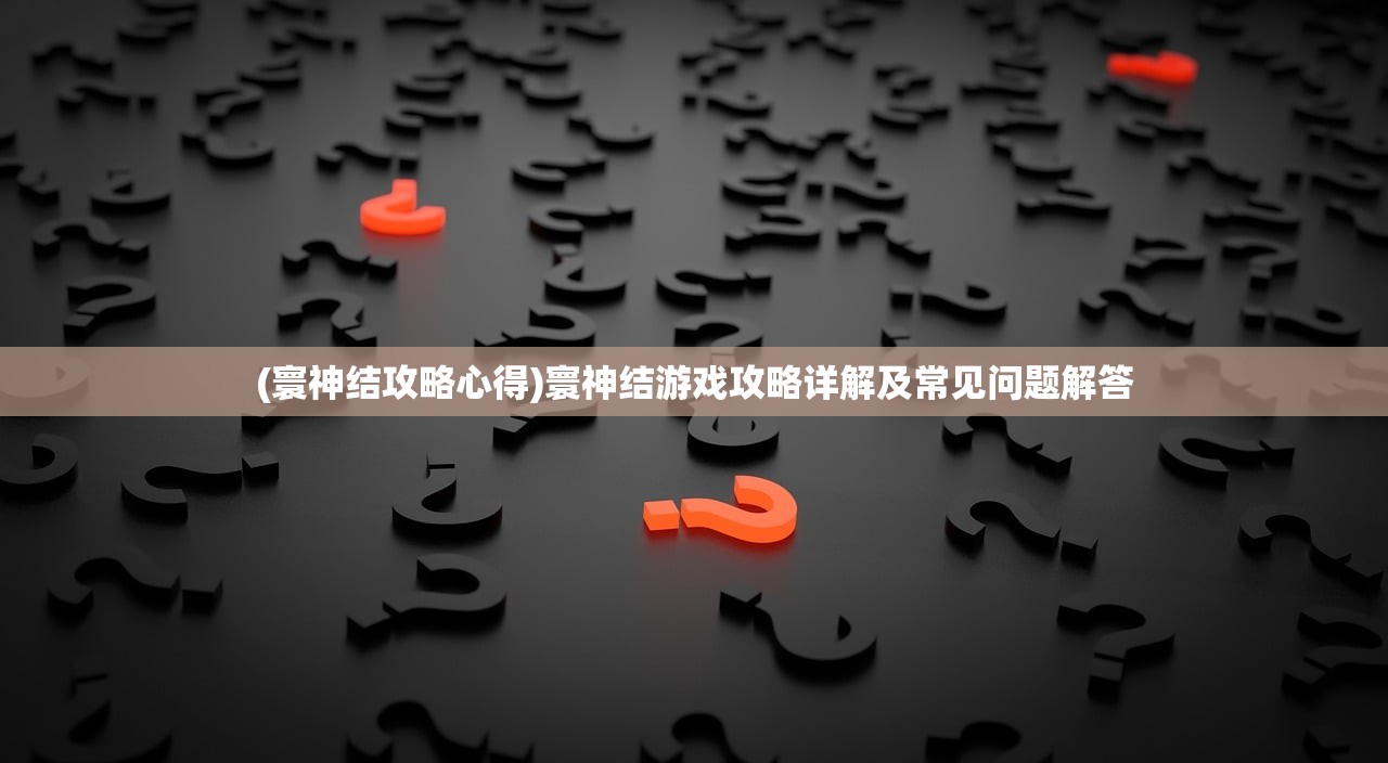 (寰神结攻略心得)寰神结游戏攻略详解及常见问题解答