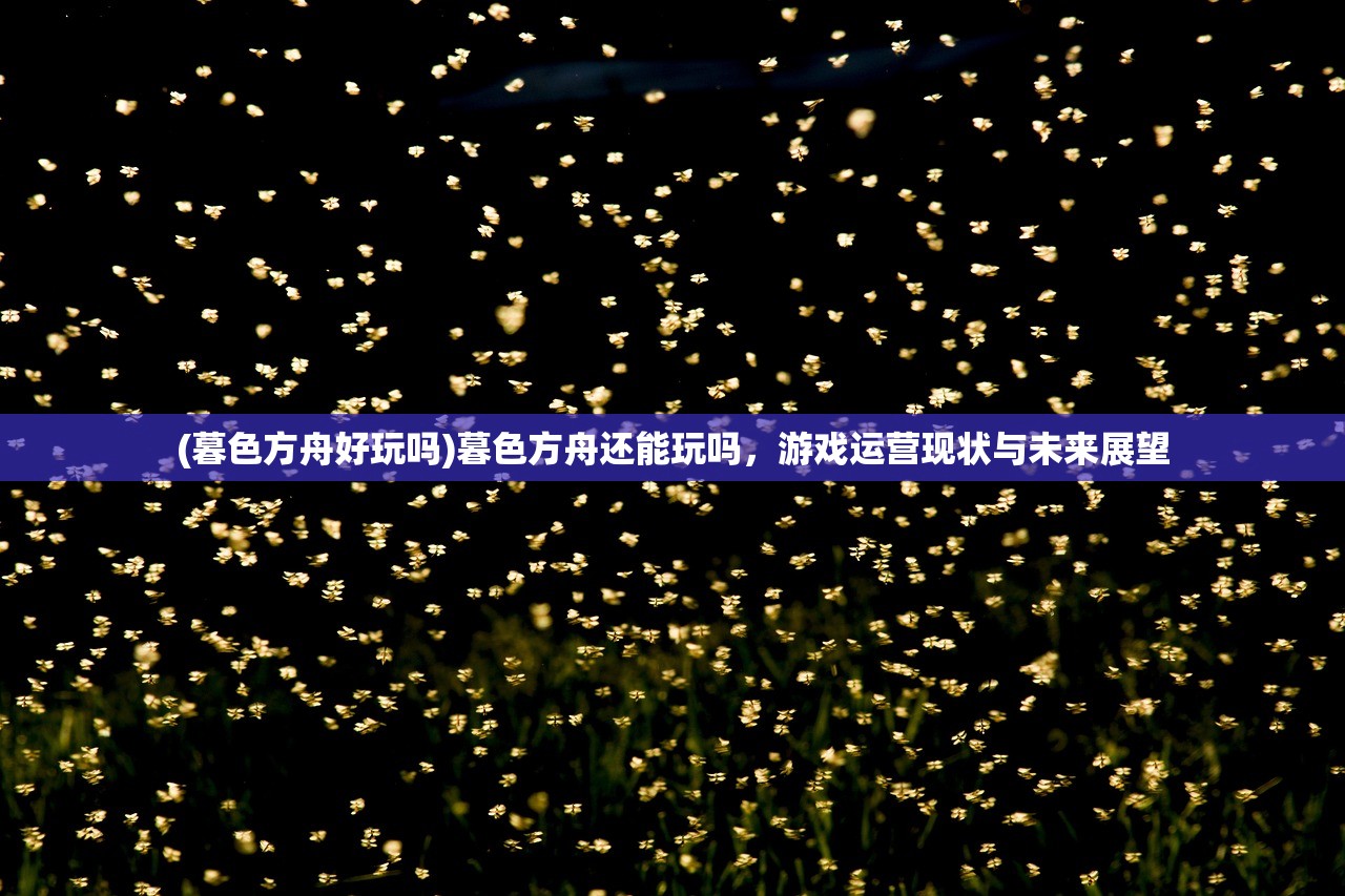 (暮色方舟好玩吗)暮色方舟还能玩吗，游戏运营现状与未来展望