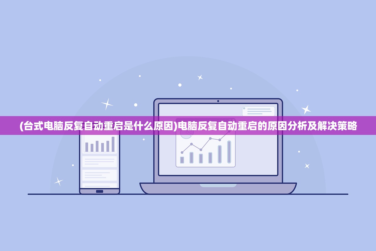 (台式电脑反复自动重启是什么原因)电脑反复自动重启的原因分析及解决策略