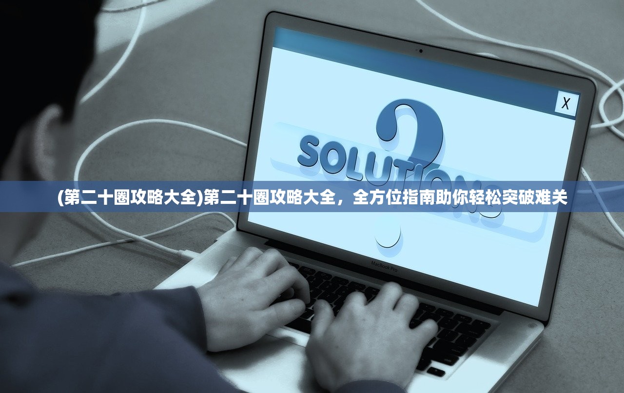 (第二十圈攻略大全)第二十圈攻略大全，全方位指南助你轻松突破难关