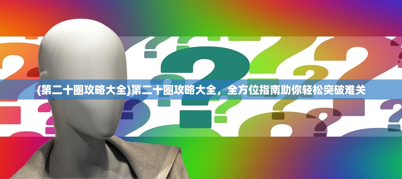 (第二十圈攻略大全)第二十圈攻略大全，全方位指南助你轻松突破难关