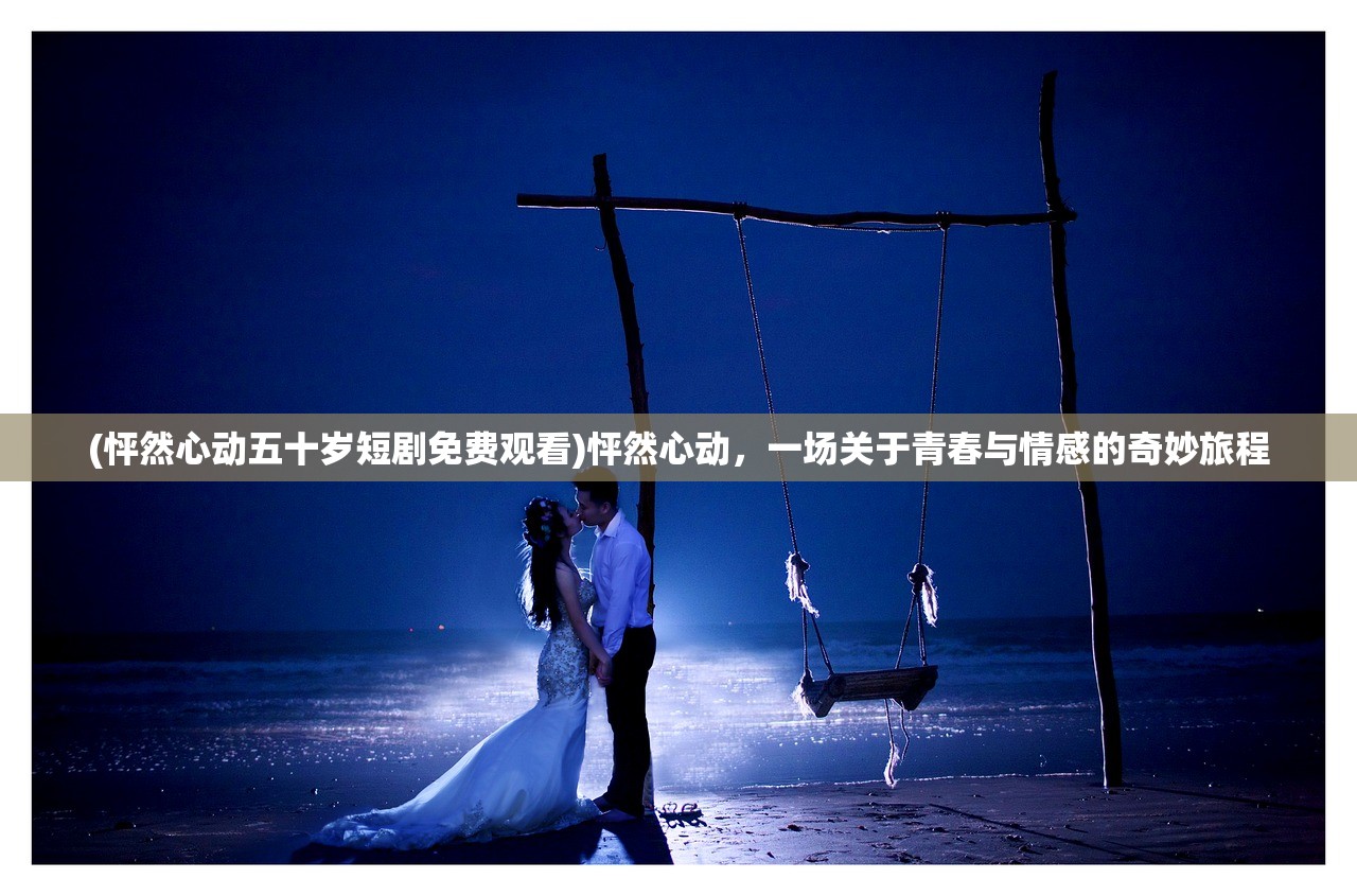 (怦然心动五十岁短剧免费观看)怦然心动，一场关于青春与情感的奇妙旅程