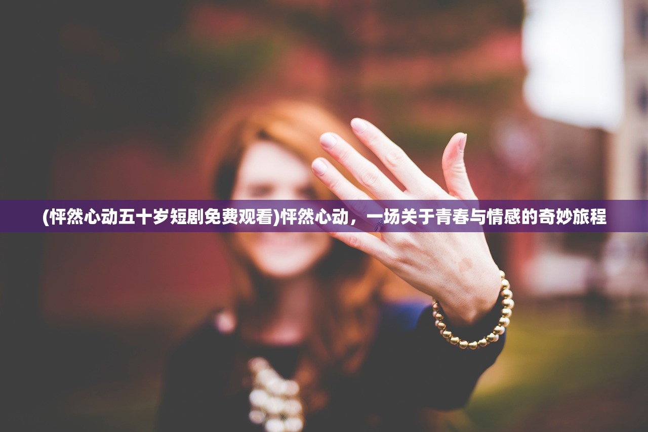 (怦然心动五十岁短剧免费观看)怦然心动，一场关于青春与情感的奇妙旅程