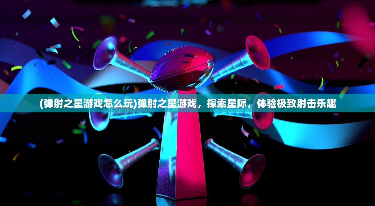 (弹射之星游戏怎么玩)弹射之星游戏，探索星际，体验极致射击乐趣