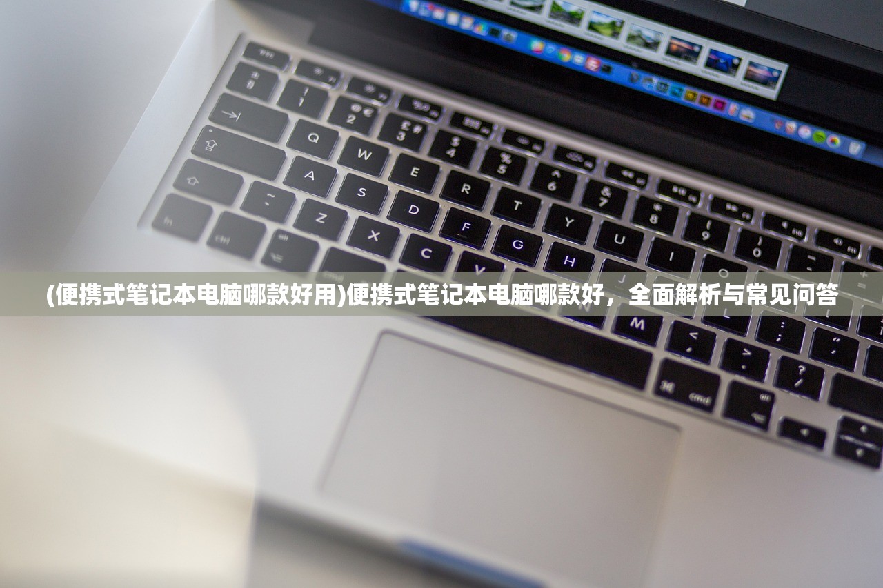 (便携式笔记本电脑哪款好用)便携式笔记本电脑哪款好，全面解析与常见问答