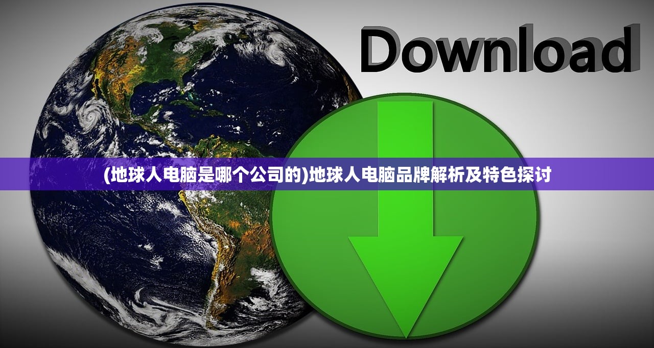 (地球人电脑是哪个公司的)地球人电脑品牌解析及特色探讨