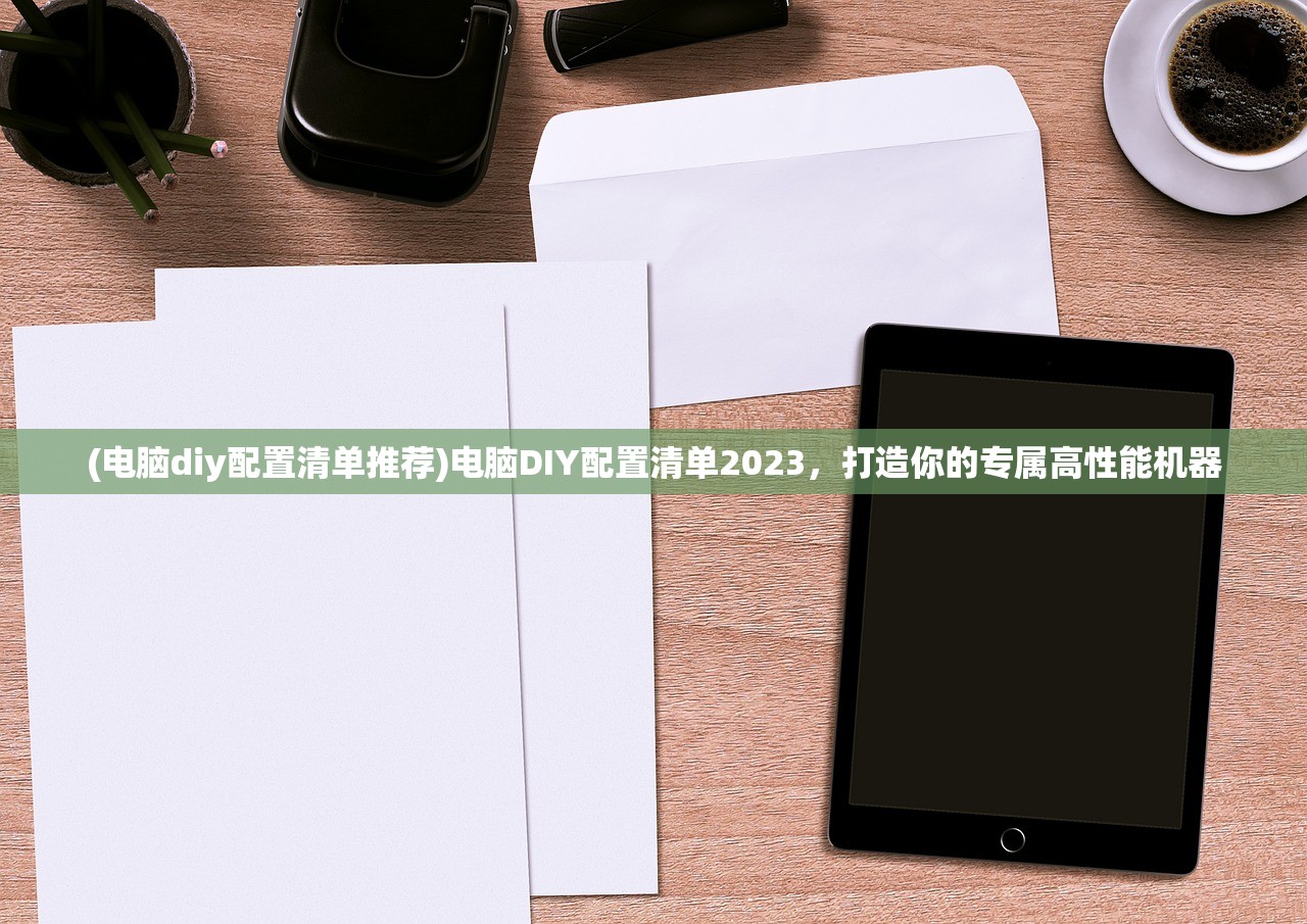(电脑diy配置清单推荐)电脑DIY配置清单2023，打造你的专属高性能机器