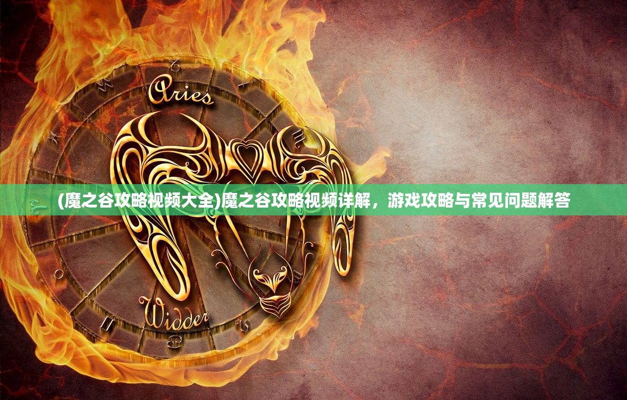 (魔之谷攻略视频大全)魔之谷攻略视频详解，游戏攻略与常见问题解答