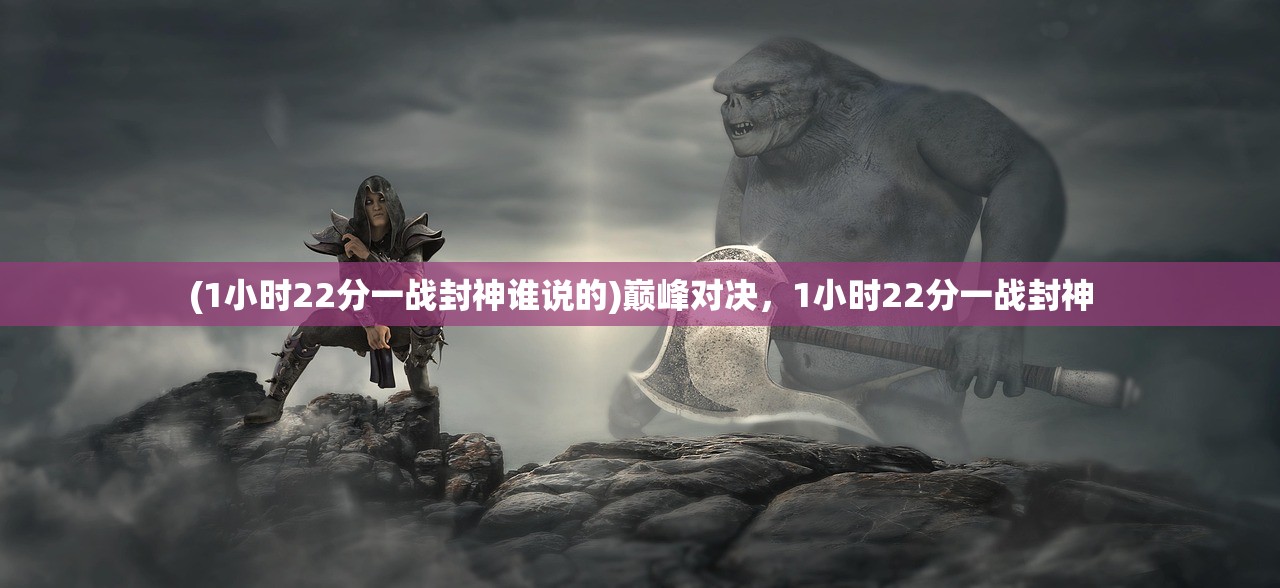 (1小时22分一战封神谁说的)巅峰对决，1小时22分一战封神