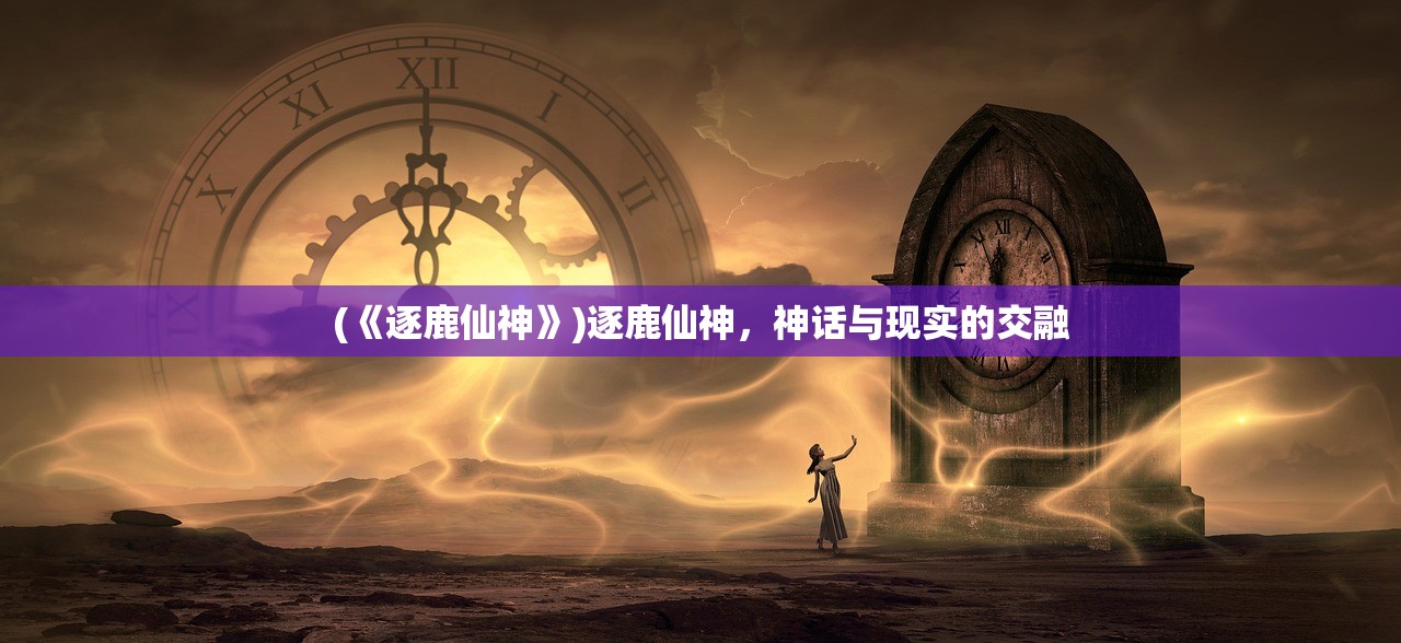 (《逐鹿仙神》)逐鹿仙神，神话与现实的交融