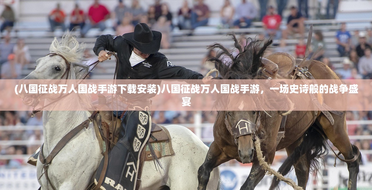 (八国征战万人国战手游下载安装)八国征战万人国战手游，一场史诗般的战争盛宴