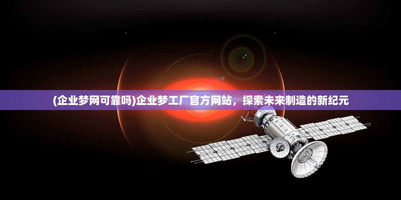 (企业梦网可靠吗)企业梦工厂官方网站，探索未来制造的新纪元