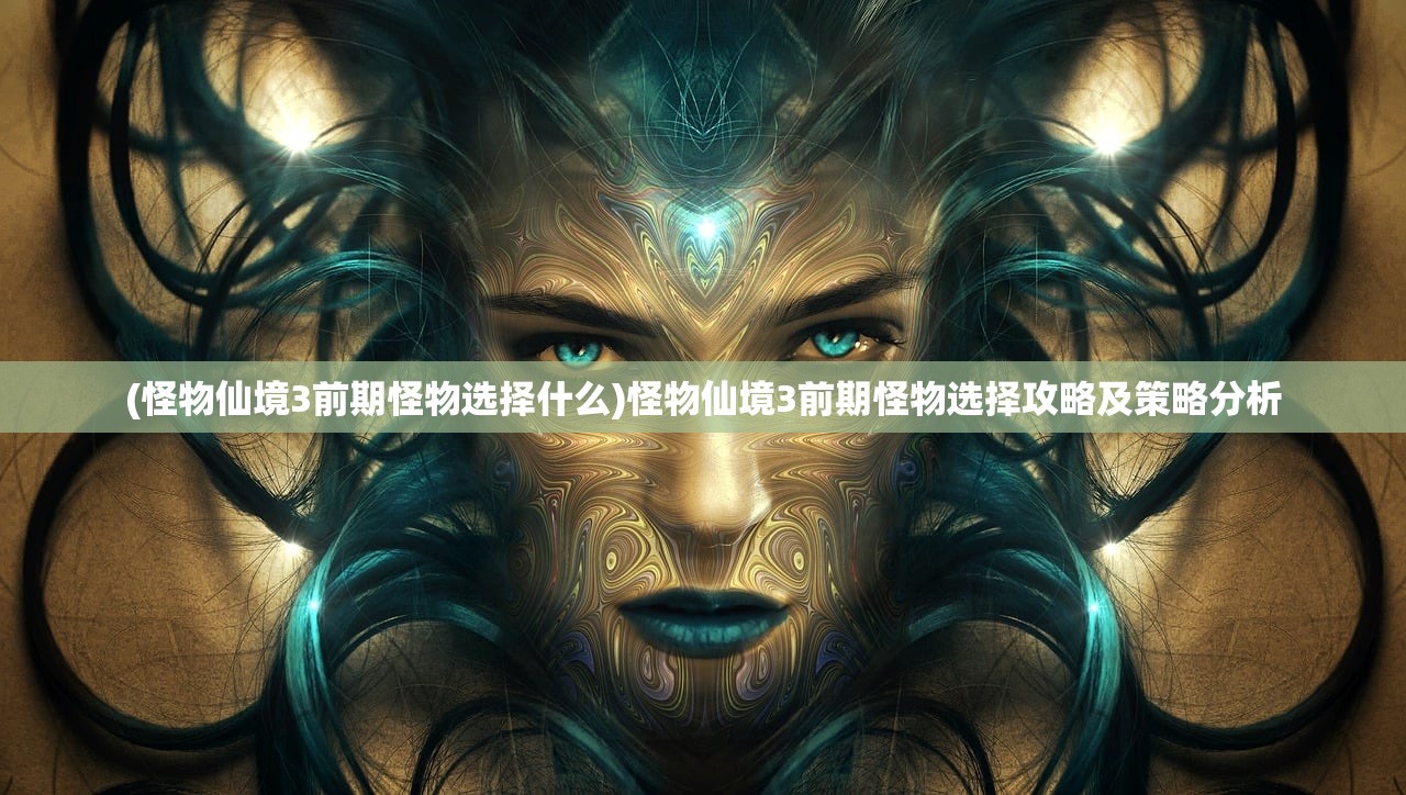 (怪物仙境3前期怪物选择什么)怪物仙境3前期怪物选择攻略及策略分析