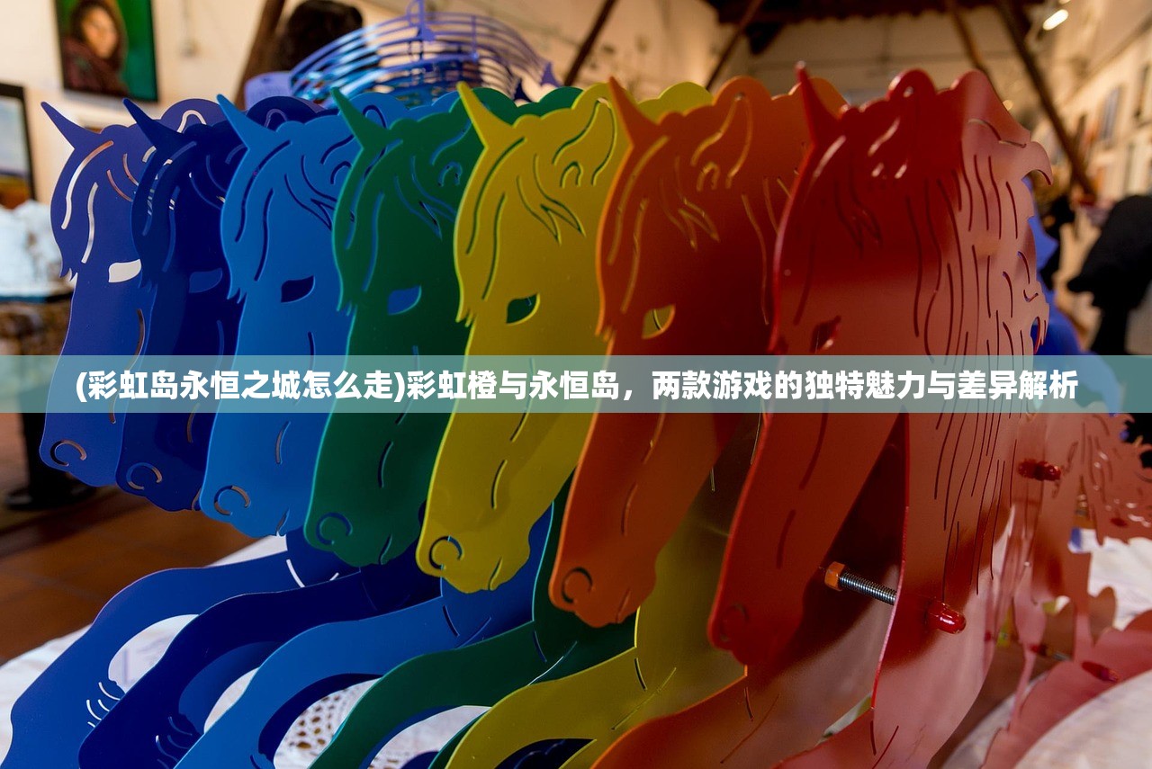 (彩虹岛永恒之城怎么走)彩虹橙与永恒岛，两款游戏的独特魅力与差异解析