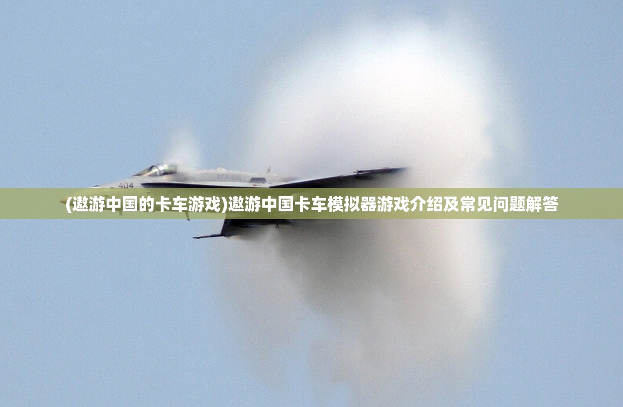 (遨游中国的卡车游戏)遨游中国卡车模拟器游戏介绍及常见问题解答