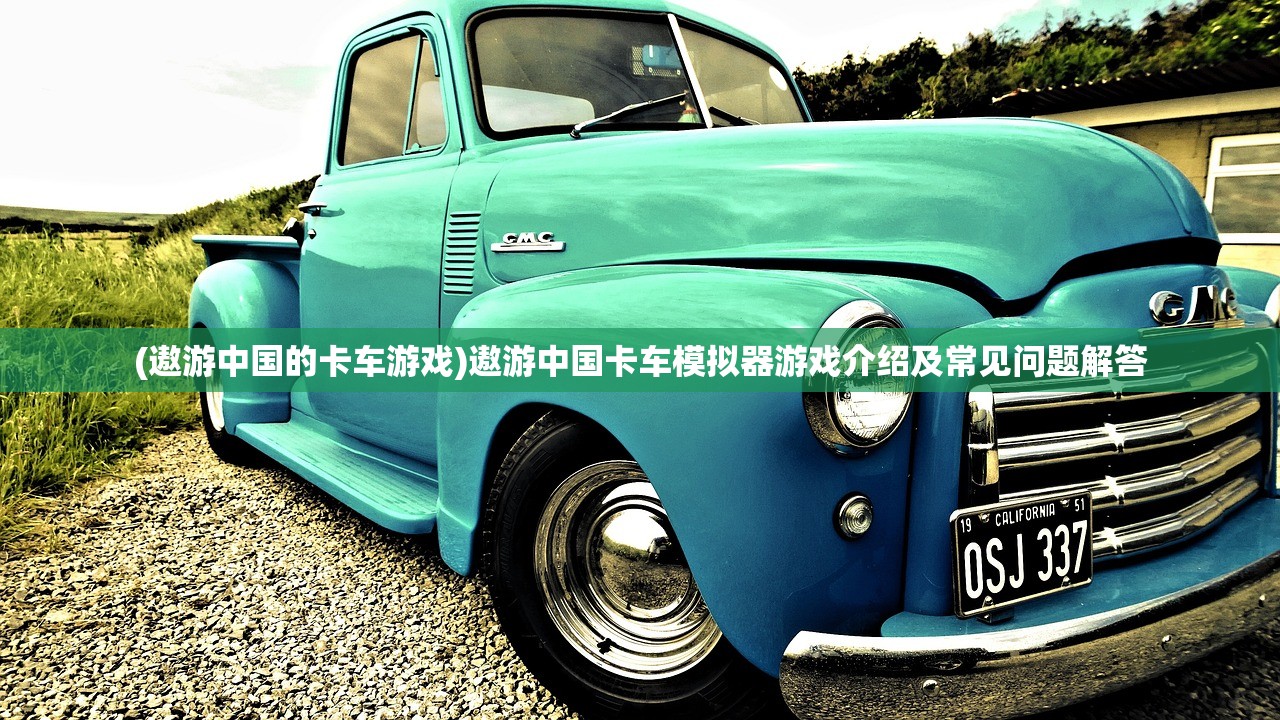 (遨游中国的卡车游戏)遨游中国卡车模拟器游戏介绍及常见问题解答